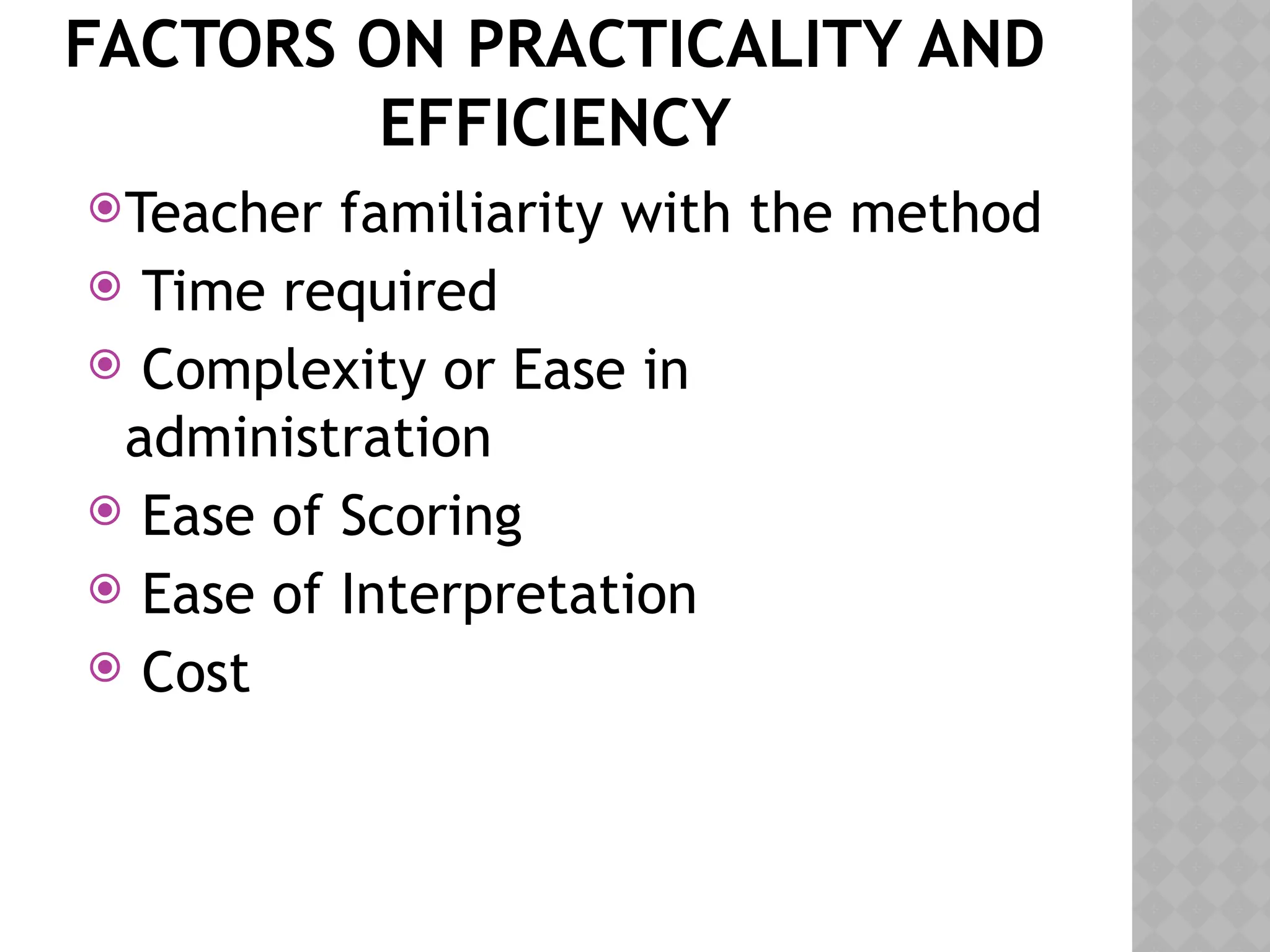 FACTORS ON PRACTICALITY AND
EFFICIENCY
Teacher familiarity with the method
 Time required
 Complexity or Ease in
administration
 Ease of Scoring
 Ease of Interpretation
 Cost
 