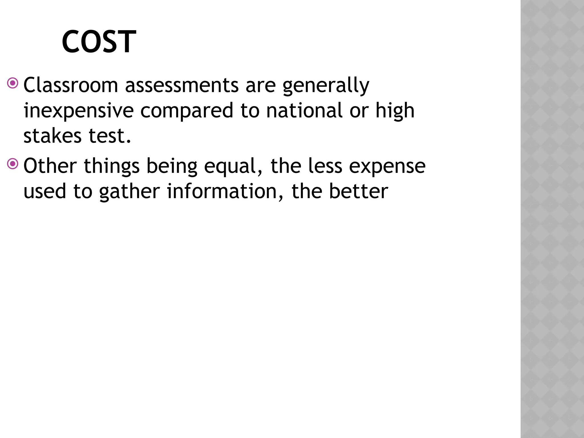 COST
 Classroom assessments are generally
inexpensive compared to national or high
stakes test.
 Other things being equal, the less expense
used to gather information, the better
 