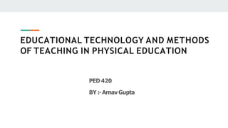 EDUCATIONAL TECHNOLOGY AND METHODS
OF TEACHING IN PHYSICAL EDUCATION
PED 420
BY :-ArnavGupta
 
