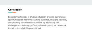 Conclusion
Education technology in physical education presents tremendous
opportunities for improving learning outcomes, engaging students,
and providing personalized instruction. By addressing the
challenges and fostering professional development, we can unlock
the full potential of this powerful tool.
 