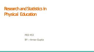 ResearchandStatisticsin
Physical Education
PED 453
BY :- Arnav Gupta
 