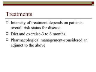 Treatments Intensity of treatment depends on patients overall risk status for disease Diet and exercise-3 to 6 months Pharmacological management-considered an adjunct to the above 