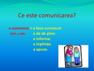 Ce este comunicarea? 
a comunica = a face cunoscut; 
(DEX, p.205) a da de știre; 
a informa; 
a înștiința; 
a spune. 
 