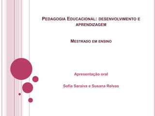 PEDAGOGIA EDUCACIONAL: DESENVOLVIMENTO E
APRENDIZAGEM
MESTRADO EM ENSINO
Apresentação oral
Sofia Saraiva e Susana Relvas
 