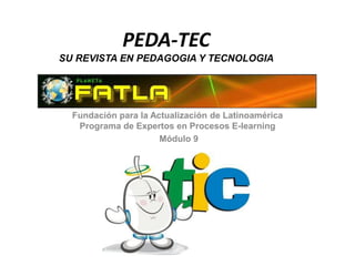 PEDA-TEC
SU REVISTA EN PEDAGOGIA Y TECNOLOGIA
Fundación para la Actualización de Latinoamérica
Programa de Expertos en Procesos E-learning
Módulo 9
 