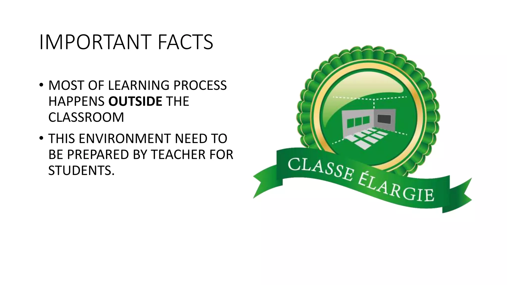 IMPORTANT FACTS
• MOST OF LEARNING PROCESS
HAPPENS OUTSIDE THE
CLASSROOM
• THIS ENVIRONMENT NEED TO
BE PREPARED BY TEACHER FOR
STUDENTS.
 