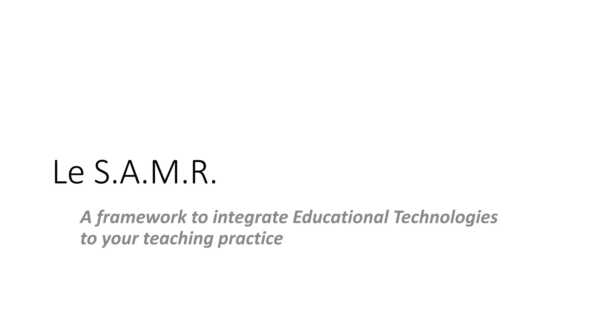 Le S.A.M.R.
A framework to integrate Educational Technologies
to your teaching practice
 