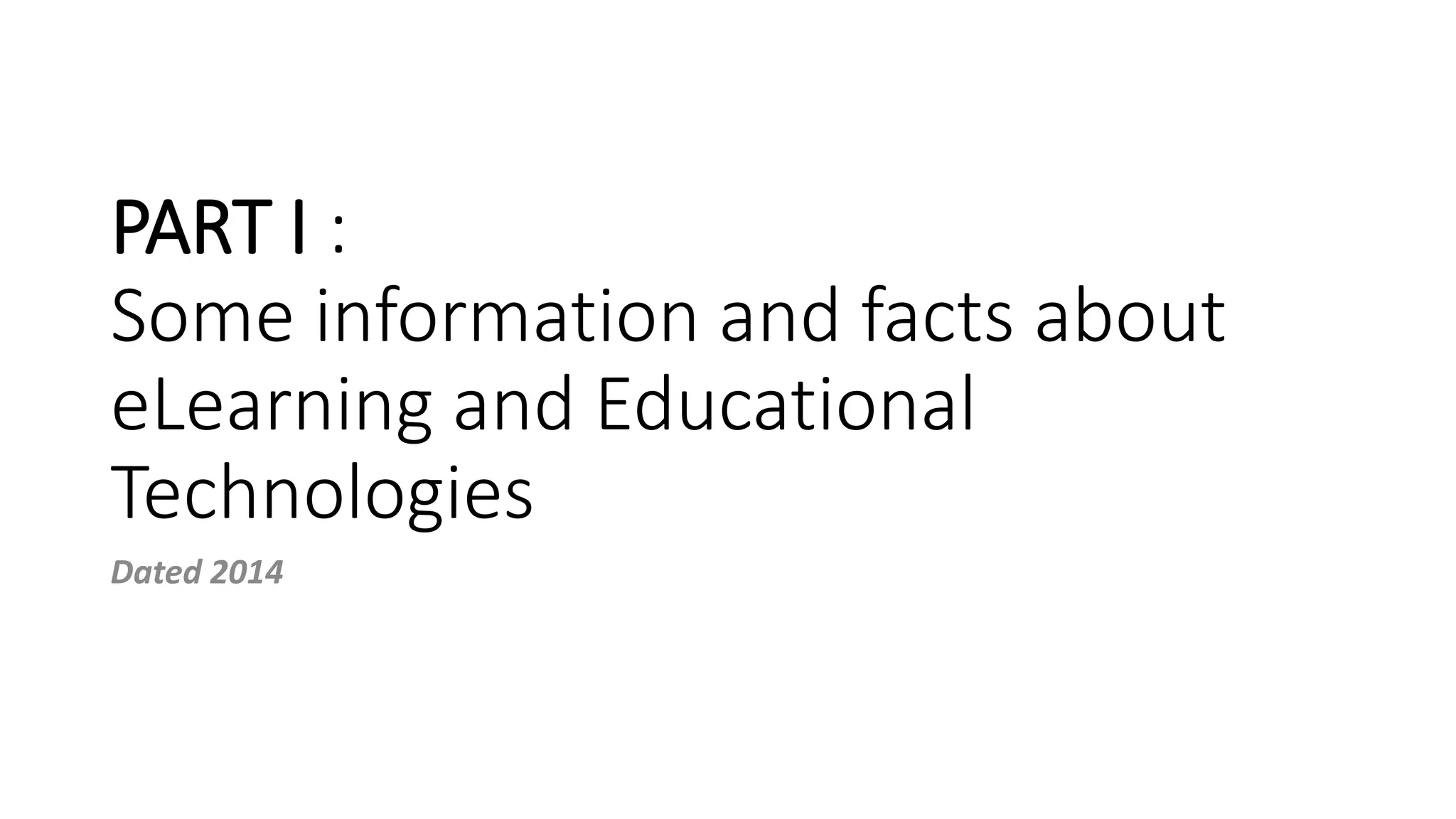 PART I :
Some information and facts about
eLearning and Educational
Technologies
Dated 2014
 