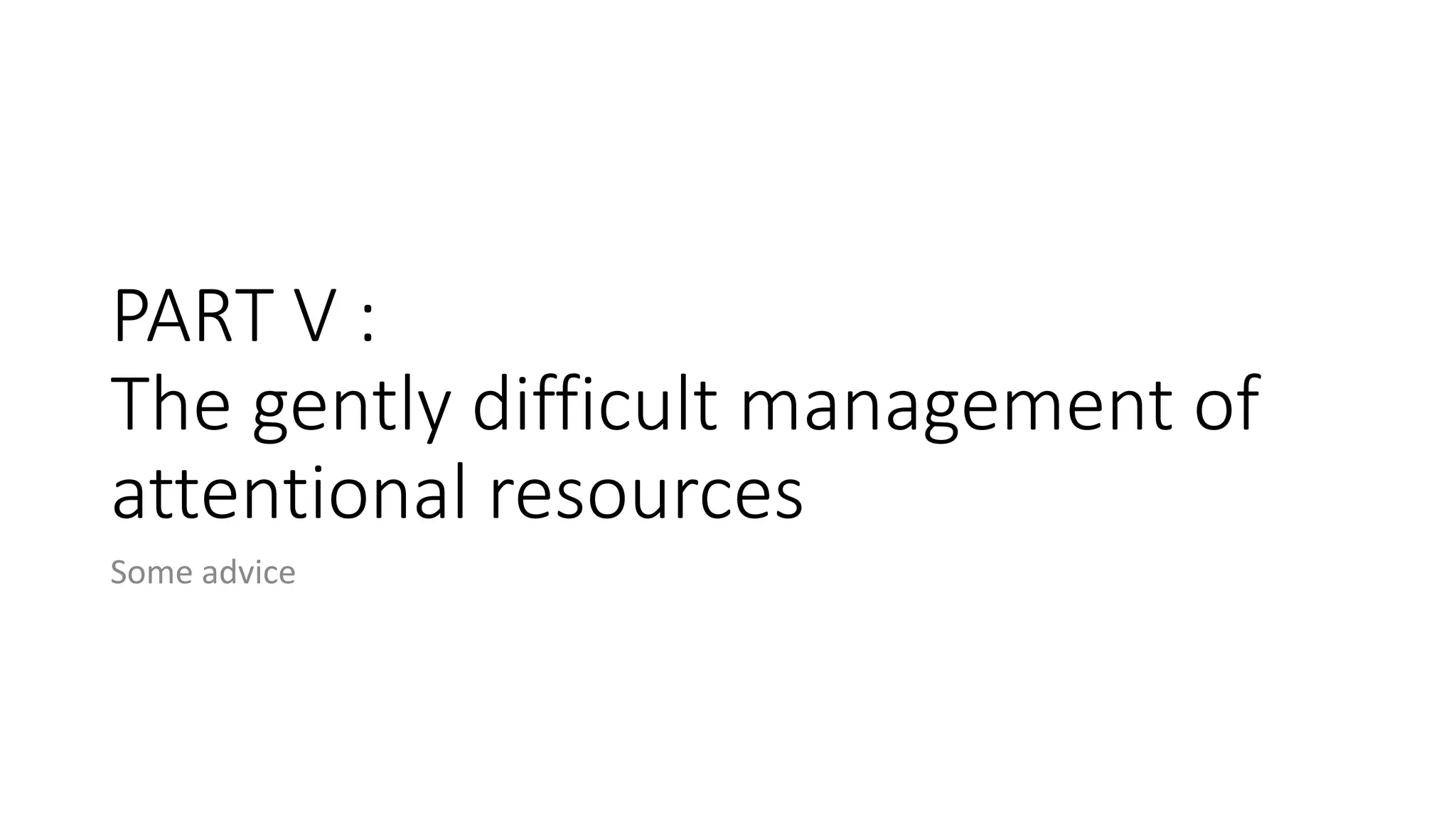 PART V :
The gently difficult management of
attentional resources
Some advice
 