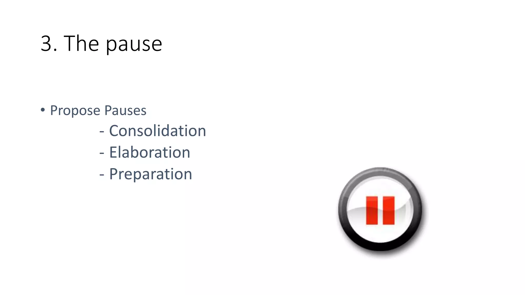 3. The pause
• Propose Pauses
- Consolidation
- Elaboration
- Preparation
 