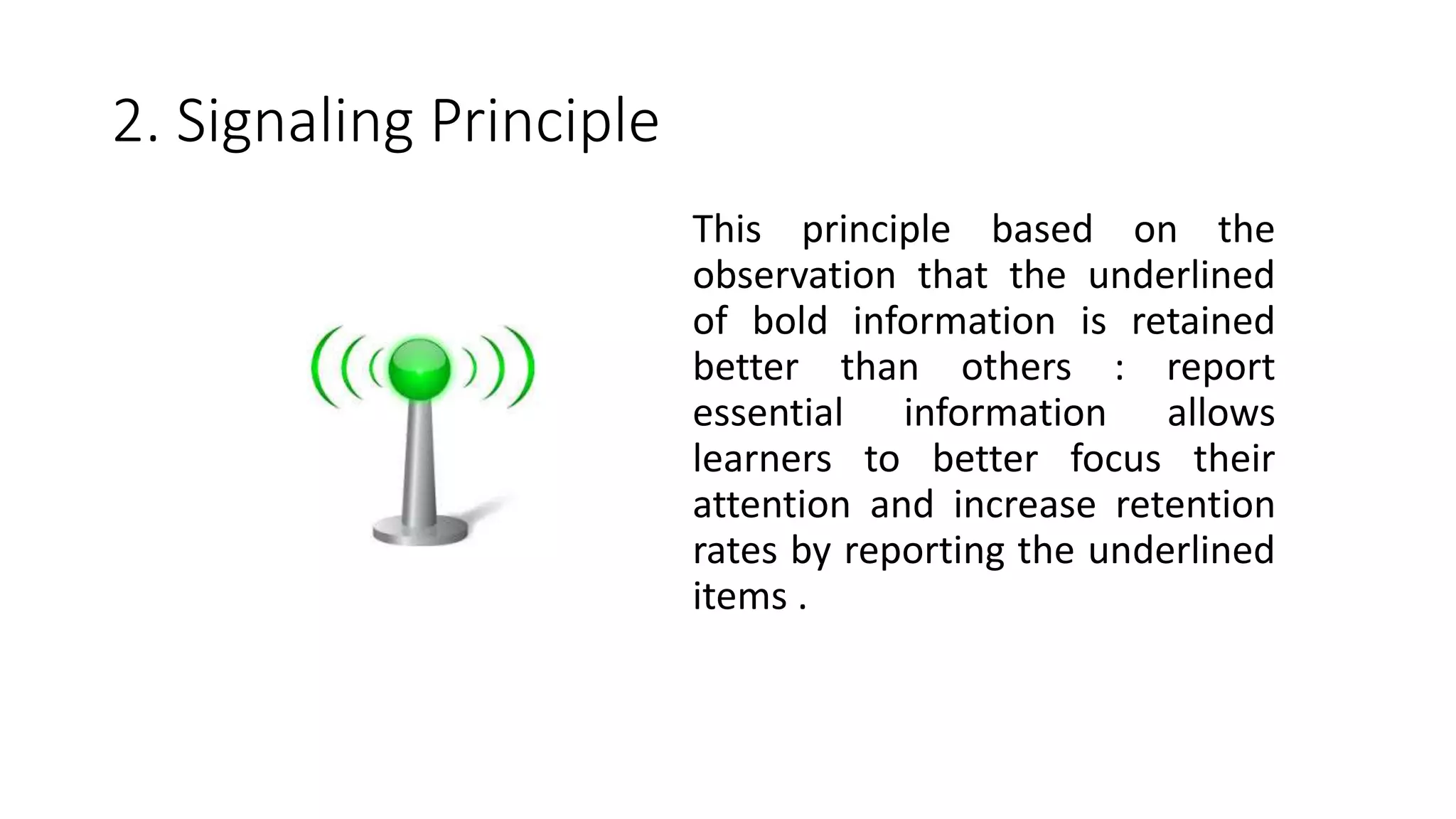 2. Signaling Principle
This principle based on the
observation that the underlined
of bold information is retained
better than others : report
essential information allows
learners to better focus their
attention and increase retention
rates by reporting the underlined
items .
 