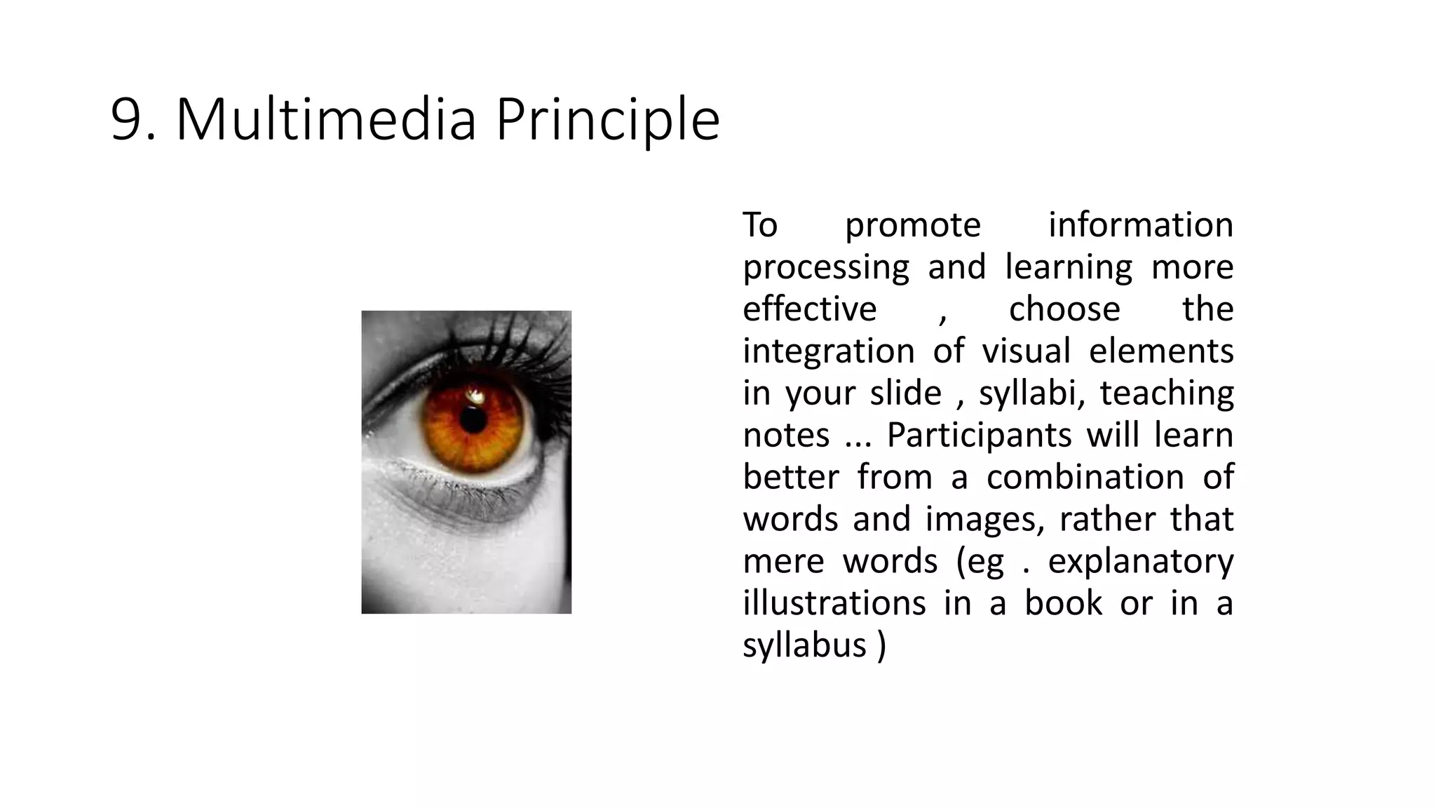 9. Multimedia Principle
To promote information
processing and learning more
effective , choose the
integration of visual elements
in your slide , syllabi, teaching
notes ... Participants will learn
better from a combination of
words and images, rather that
mere words (eg . explanatory
illustrations in a book or in a
syllabus )
 
