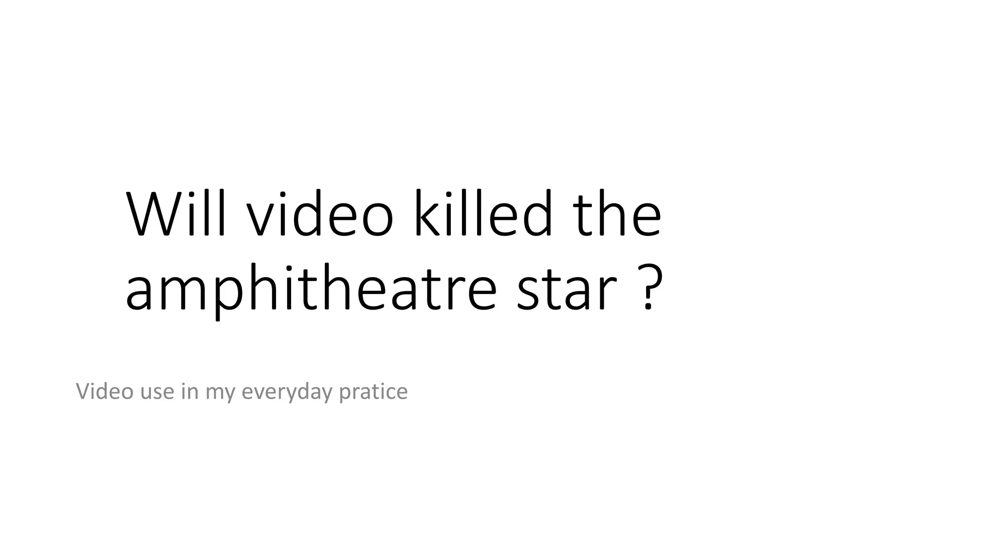 Will video killed the
amphitheatre star ?
Video use in my everyday pratice
 