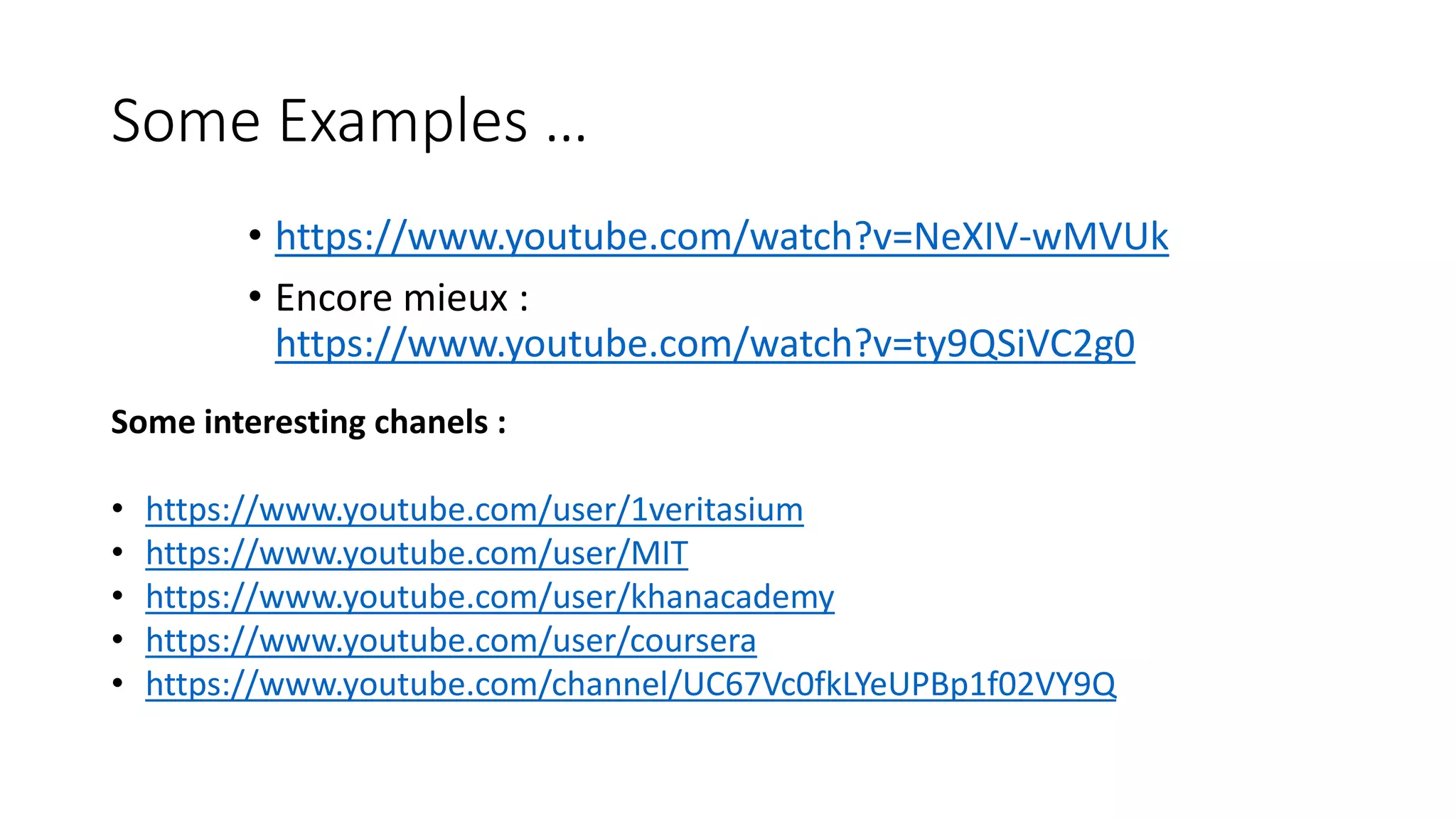 Some Examples …
• https://www.youtube.com/watch?v=NeXIV-wMVUk
• Encore mieux :
https://www.youtube.com/watch?v=ty9QSiVC2g0
Some interesting chanels :
• https://www.youtube.com/user/1veritasium
• https://www.youtube.com/user/MIT
• https://www.youtube.com/user/khanacademy
• https://www.youtube.com/user/coursera
• https://www.youtube.com/channel/UC67Vc0fkLYeUPBp1f02VY9Q
 