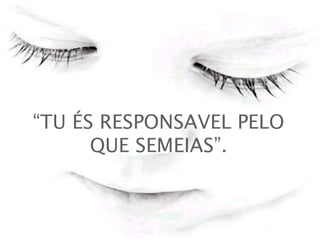 “TU ÉS RESPONSAVEL PELO
QUE SEMEIAS”.
 
 