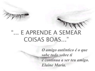 “... E APRENDE A SEMEAR
COISAS BOAS...”
O amigo autêntico é o que
sabe tudo sobre ti
e continua a ser teu amigo.
Elaine Maria.
 