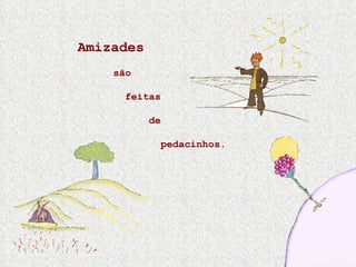 Amizades  são    feitas  de    pedacinhos. 