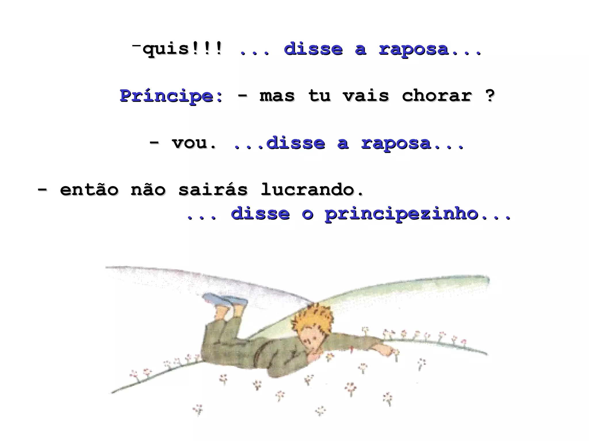 quis!!!  ... disse a raposa...   Príncipe:  - mas tu vais chorar ?  - vou.  ...disse a raposa... - então não sairás lucrando.  ... disse o principezinho...  