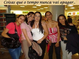 Coisas que o tempo nunca vai apagar..