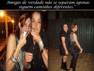 “Amigos de verdade não se separam apenas seguem caminhos diferentes.”