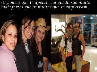 Os poucos que te apoiam na queda são muito mais fortes que os muitos que te empurram...