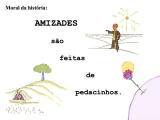 AMIZADESAMIZADES
sãosão
feitasfeitas
dede
pedacinhos.pedacinhos.
Moral da história:Moral da história:
 