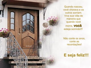Quando nasceu, você chorava e os outros sorriam. Viva sua vida de maneira que quando você morra,  você   esteja sorrindo!!!  E seja feliz!!! Não conte os anos, conte as recordações! 