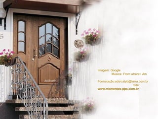 Imagem: Google  Música: From where I Am  Formatação:adsrcatyb@terra.com.br  Site:  www.momentos-pps.com.br 