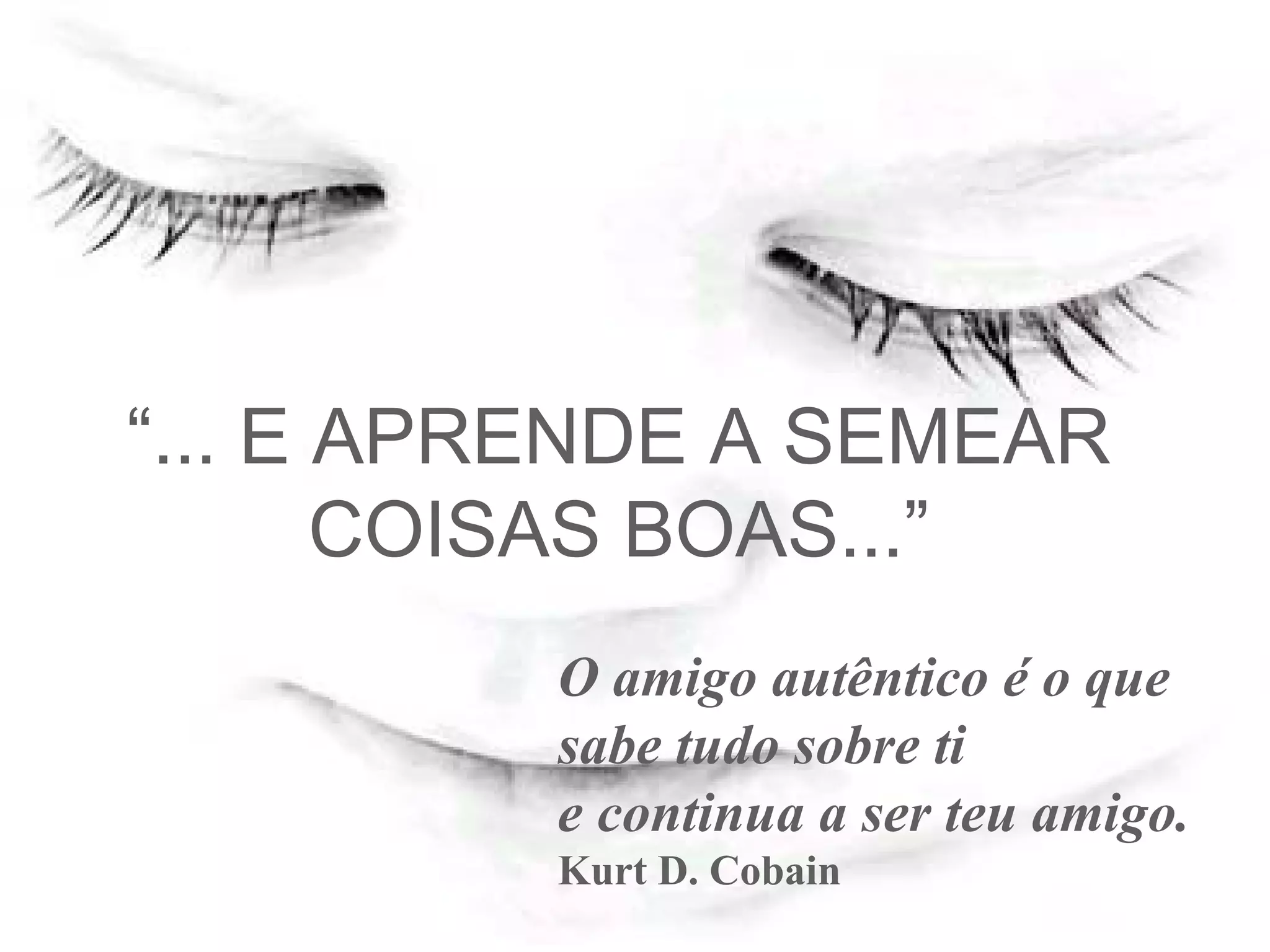 “ ... E APRENDE A SEMEAR COISAS BOAS...” O amigo autêntico é o que sabe tudo sobre ti  e continua a ser teu amigo. Kurt D. Cobain   