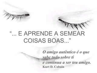 “ ... E APRENDE A SEMEAR COISAS BOAS...” O amigo autêntico é o que sabe tudo sobre ti  e continua a ser teu amigo. Kurt D. Cobain   