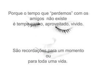 Porque o tempo que “perdemos” com os amigos  não existe  é tempo ganho, aproveitado, vivido.  São recordações para um momento  ou  para toda uma vida.  