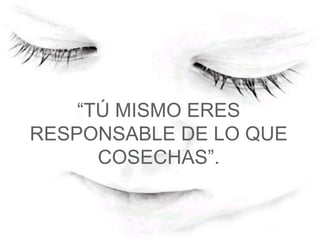 “ TÚ MISMO ERES RESPONSABLE DE LO QUE COSECHAS”.   