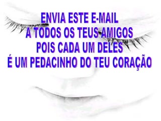 ENVIA ESTE E-MAIL  A TODOS OS TEUS AMIGOS  POIS CADA UM DELES  É UM PEDACINHO DO TEU CORAÇÃO 