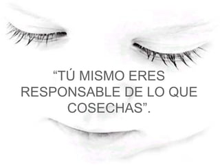 “ TÚ MISMO ERES RESPONSABLE DE LO QUE COSECHAS”.   