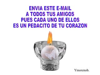 ENVIA ESTE E-MAIL  A TODOS TUS AMIGOS  PUES CADA UNO DE ELLOS  ES UN PEDACITO DE TU CORAZON Ymorenob. 