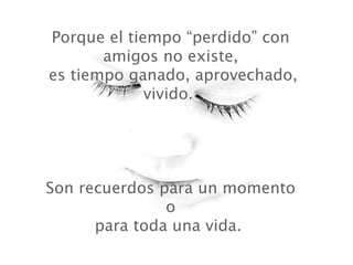 Porque el tiempo “perdido” con
        amigos no existe,
 es tiempo ganado, aprovechado,
              vivido.




Son recuerdos para un momento
               o
      para toda una vida.
 