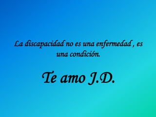 La discapacidad no es una enfermedad , es 
una condición. 
Te amo J.D. 
