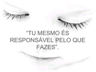 “ TU MESMO ÉS RESPONSÁVEL PELO QUE FAZES”.   