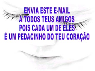 ENVIA ESTE E-MAIL  A TODOS TEUS AMIGOS  POIS CADA UM DE ELES  É UM PEDACINHO DO TEU CORAÇÃO 