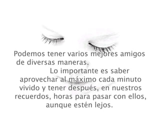 Podemos tener varios mejores amigos  de diversas maneras.  Lo importante es saber aprovechar al máximo cada minuto vivido y tener después, en nuestros recuerdos, horas para pasar con ellos, aunque estén lejos.   