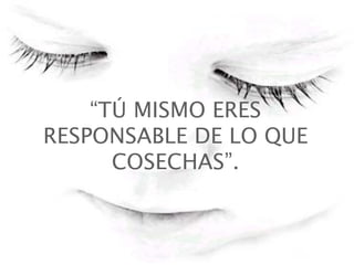 “ TÚ MISMO ERES RESPONSABLE DE LO QUE COSECHAS”.   