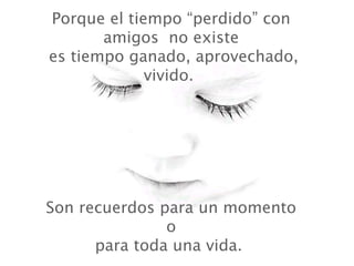 Porque el tiempo “perdido” con amigos  no existe  es tiempo ganado, aprovechado, vivido.  Son recuerdos para un momento  o  para toda una vida.  