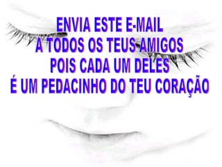 ENVIA ESTE E-MAIL  A TODOS OS TEUS AMIGOS  POIS CADA UM DELES  É UM PEDACINHO DO TEU CORAÇÃO 