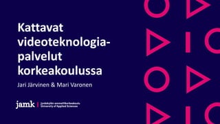 Kattavat
videoteknologia-
palvelut
korkeakoulussa
Jari Järvinen & Mari Varonen
 