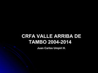 CRFA VALLE ARRIBA DE
TAMBO 2004-2014
Juan Carlos Umpiri H.
 