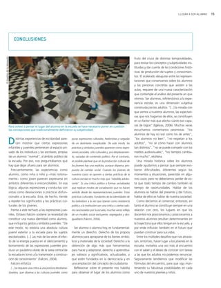LLEGAR A SER ALUMNO   15




                                 CONCLUSIONES
El monitor de la educación




                                                                                                                                                  fruto del cruce de distintas temporalidades,
                                                                                                                                                  para revisar los conceptos y subjetividades ins-
                                                                                                                                                  tituidas y dar cuenta de las condiciones histó-
                                                                                                                                                  ricas de producción de sujetos y conocimien-
                                                                                                                                                  tos. El acelerado desajuste entre las represen-
                                                                                                                                                  taciones que conservamos sobre los alumnos
                                                                                                                                                  y las personas concretas que asisten a las
                                                                                                                                                  aulas, requiere de una nueva caracterización
                                                                                                                                                  que contemple el análisis del presente en que
                                                                                                                                                  vivimos. Ser alumnos, refiriéndonos a la expe-
                                                                                                                                                  riencia escolar, es una dimensión subjetiva
                                                                                                                                                  construida por los adultos: "[...] la mirada con
                                                                                                                                                  que vemos a nuestros alumnos, las expectati-
                                                                                                                                                  vas que nos hagamos de ellos, se constituyen
                                                                                                                                                  en un factor más que afecta cuánto son capa-
                             Para volver a pensar el lugar del alumno en la escuela se hace necesario poner en cuestión                           ces de lograr" (Iglesias, 2006). Muchas veces
                             las concepciones que tradicionalmente definieron su subjetividad.                                                    escuchamos comentarios pesimistas: "los
                                                                                                                                                  alumnos de hoy no son como los de antes",

                      D            istintas experiencias de escolaridad pare-
                                   cen mostrar que ciertas expresiones
                             infantiles y juveniles pertenecen al espacio pri-
                                                                                      puras expresiones culturales, hedonistas y cargadas
                                                                                      de un desinterés inexplicable. De este modo, las
                                                                                      prácticas y símbolos juveniles aparecen como expre-
                                                                                                                                                  "los alumnos no leen", "no respetan a los
                                                                                                                                                  adultos", "no sé cómo hacer con alumnos
                                                                                                                                                  tan distintos", "no se puede competir con los
                             vado de los individuos y las escolares, propias          siones asociales, sólo culturales y, por desplazamien-      medios audiovisuales", "los tiempos cambia-
                             de un alumno "normal", al ámbito público de              to, vaciadas de contenido político. Por el contrario,       ron mucho", etcétera.
                             la escuela. Por eso, nos preguntábamos qué               es posible plantear que en la producción cultural de           Una mirada histórica sobre los alumnos
                             hay que dejar afuera para ser alumnos.                   los jóvenes hay una explícita, aunque dispersa, pro-        puede ayudarnos a pensar que siempre exis-
                               Frecuentemente, las experiencias como                  puesta de cambio social. Cuando los jóvenes de              tieron dificultades, diferentes según los
                             alumno, como niña o niño y −más notoria-                 nuestros casos se oponen a ciertas prácticas de la          momentos y situaciones, parecidas en algu-
                             mente− como joven parecen expresarse en                  cultura escolar es mucho más que "rebeldía adoles-          nos casos; pero no deberíamos perder de vis-
                             ámbitos diferentes e irreconciliables. En esa            cente". Es una crítica política a formas sacralizadas       ta que todo tiempo de cambio también es
                             lógica, algunas expresiones y conductas son              que replican modos de socialización que no hacen            tiempo de oportunidades. Hablar de los
                             vistas como desviaciones o prácticas disfun-             sentido desde las representaciones juveniles. Estas         alumnos es hablar del presente y del futuro,
                             cionales a la escuela. Esta, de hecho, tiende            prácticas culturales, fundantes de las identidades de       hablar de ellos es hablar de nuestra sociedad.
                             a repeler los significados y las prácticas cul-          los individuos a la vez que operan como resistencia            Como decíamos al comenzar, entonces, en
                             turales de los jóvenes.                                  política a la institución son una crítica a ciertos valo-   tanto el alumno se constituye siempre en una
                               Frente a este rechazo a las expresiones juve-          res canonizados por la escuela, muchas veces reflejo        relación con otro, los lugares en que los
                             niles, Octavio Falconi sostiene la necesidad de          de un modelo social excluyente, segregador y des-           docentes nos posicionamos y posicionamos a
                             constituir una nueva identidad como alumno,              igualitario (Falconi, 2004).                                nuestros alumnos resultan determinantes en
                             que incluya los gestos y símbolos juveniles: "De                                                                     la trayectoria que ellos tengan en la escuela, y
                             este modo, no existiría una absoluta cultura                Ser alumno o alumna hoy, es fundamental-                 por ende influirán también en el futuro que
                             juvenil exterior a la escuela para los sujetos           mente un derecho. Derecho de los propios                    puedan construir para sus vidas.
                             escolarizados. [...] Las más de las veces el efec-       alumnos para apropiarse de los bienes simbó-                   Entre los múltiples desafíos que nos atravie-
                             to de la energía puesta en el silenciamiento y           licos y materiales de la sociedad. Derecho a la             san, entonces, hacer lugar a los jóvenes en la
                             borramiento de las expresiones juveniles pro-            obtención de algo más que herramientas                      escuela, invitarlos una vez más al encuentro
                             duce un paulatino olvido de la tarea central de          para hacer y adaptarse, derecho a aprendiza-                con el saber y el deseo de conocer son tareas
                             la escuela en torno a la transmisión y construc-         jes valiosos y significativos, actualizados, y              a las que los adultos no podemos renunciar.
                             ción de conocimiento" (Falconi, 2004).                   que estén fundados en la democracia y en                    Seguramente tendremos que modificar las
                               Falconi enfatiza:                                      una ampliación del concepto de ciudadanía.                  fórmulas del encuentro, para que siga man-
                              [...] se requiere una crítica a una postura desdrama-      Reflexionar sobre el presente nos habilita               teniendo su fabulosas posibilidades en cada
                             tizadora, que observa a las culturas juveniles como      para observar el lugar de los alumnos como                  uno de nuestros jóvenes y niños.
 