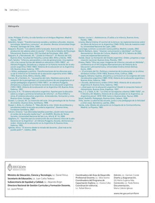 16     EXPLORA PEDAGOGÍA




     Bibliografía




     Ariès, Philippe: El niño y la vida familiar en el Antiguo Régimen, Madrid,             Kaplan, Louise J.: Adolescencia. El adiós a la infancia, Buenos Aires,
          Taurus, 1987.                                                                          Paidós, 1986.
     Balardini, Sergio: "Transformaciones sociales y cambios culturales. Jóvenes,           Linares, María Cristina: El control de la lectura: las reglamentaciones sobre
          tecnología, derechos y consumo", en Jóvenes. Revista Universidad Diego                 los libros de lectura en la Argentina (1940-1970), tesis de maestría inédi-
          Portales, Santiago de Chile, 2004.                                                     ta, Universidad Nacional de Luján, 2005.
     Baquero, Ricardo: "Los saberes sobre la escuela. Acerca de los límites de la           Luzuriaga, Lorenzo: La escuela nueva pública, Madrid, Losada, 2002.
          producción de saberes sobre lo escolar", Ficha de la Cátedra de Psicología        Martín Barbero, Jesús: "Jóvenes: comunicación e identidad", en Pensar
          Educacional, Buenos Aires, CEP, Facultad de Psicología, UBA, 2007.                     Iberoamérica. Revista de Cultura, Madrid, OEI, Nº 0, febrero de 2002,
     Baquero, R. y Narodowski, M.: "¿Existe la infancia?", en Revista del IICE,                  www.oei.es/pensariberoamerica.
          Buenos Aires, Facultad de Filosofía y Letras-UBA, Miño y Dávila, 1994.            Oszlak, Oscar: La formación del Estado argentino. Orden, progreso y orga-
     Carli, Sandra: "Infancia, psicoanálisis y crisis de generaciones. Una explora-              nización nacional, Buenos Aires, Planeta, 1997.
          ción a las nuevas formas del debate en educación (1955-1983)", en                 Pineau, Pablo:"Otra vez sopa: imágenes de infancia y escuela en Mafalda",
          Adriana Puiggrós, Dictaduras y utopías en la historia reciente de la edu-              conferencia en el VII Congreso Iberoamericano de Historia de la
          cación argentina (1955-1983). Historia de la educación en la Argentina                 Educación Latinoamericana, Universidad Andina Simón Bolívar,
          VIII, Buenos Aires, Galerna, 1997.                                                     Quito, 2005.
     -----: Niñez, pedagogía y política. Transformaciones de los discursos acer-            -----: El principio del fin. Políticas y memorias de la educación en la última
          ca de la infancia en la historia de la educación argentina entre 1880 y                dictadura militar (1976-1983), Buenos Aires, Colihue, 2006.
          1955, Buenos Aires, Miño y Dávila, 2002.                                          Puiggrós, Adriana: Sujetos, disciplina y currículum en los orígenes del siste-
     Caruso, M. y Fairstein, G.: "Las puertas del cielo. Hipótesis acerca de la                  ma educativo argentino (1885-1916). Historia de la educación argentina I,
          recepción de la psicogénesis y el constructivismo de raíz piagetiana en el             Buenos Aires, Galerna, 1990.
          campo pedagógico argentino (1950-1981)", en Adriana Puiggrós,                     -----: Escuela, democracia y orden (1916-1943). Historia de la educación
          Dictaduras y utopías en la historia reciente de la educación argentina                 Argentina III, Buenos Aires, Galerna, 1992.
          (1955-1983). Historia de la educación en la Argentina VIII, Buenos Aires,         -----: ¿Qué pasó con la educación argentina? Desde la conquista hasta el
          Galerna, 1997.                                                                         menemismo, Buenos Aires, Kapelusz, 1997.
     Cucuzza, H. R.: "El sistema educativo argentino. Aportes para la discusión             Ríos, J. C. y Talak, A. M.: "La niñez en los espacios urbanos (1890-1920)", en
          sobre su origen y primeras tentativas de reforma", en Flora Hillert y                  F. Devoto y M. Madero, Historia de la vida privada en la Argentina. La
          otros, El sistema educativo argentino. Antecedentes, formación y crisis,               Argentina plural: 1870-1930, tomo 2, Buenos Aires, Taurus, 2000.
          Buenos Aires, Cartago, 1985.                                                      Senet, Rodolfo: Pedagogía, Buenos Aires, Cabaut, 1928.
     Dussel, I. y Caruso, M.: La invención del aula. Una genealogía de las formas           Trilla, Jaume: La aborrecida escuela: junto a una pedagogía de la felicidad
          de enseñar, Buenos Aires, Santillana, 1999.                                            y otras cosas, Barcelona, Laertes, 2002.
     Dussel, I., Brito, A. y Núñez, P.: "Más allá de la crisis. Visión de profesores y      Varela, Julia: Modos de educación en la España de la Contrarreforma,
          estudiantes sobre la escuela secundaria argentina", Buenos Aires,                      Madrid, La Piqueta, 1983.
          Fundación Santillana, 2007.
     Falconi, Octavio: "Las silenciadas batallas juveniles: ¿Quién está marcando
          el rumbo de la escuela media hoy?", en KAIRÓS. Revista de Temas
          Sociales, Universidad Nacional de San Luis, Año 8, Nº 14, 2004.
     Gagliano, R.: "Aportes para la construcción de una historia crítica de la ado-
          lescencia en la Argentina", en Adriana Puiggrós, Escuela, democracia y
          orden. Historia de la educación en la Argentina III, Buenos Aires,
          Galerna, 1992.
     Iglesias, Alicia: "El alumno desde la mirada del docente. ¿Qué más se les
          puede pedir?", inédito, 2006.




     Ministro de Educación, Ciencia y Tecnología, Lic. Daniel Filmus                     Coordinadora del Área de Desarrollo          Edición, Lic. Germán Conde
     Secretario de Educación, Lic. Juan Carlos Tedesco                                   Profesional Docente, Lic. Silvia Storino     Diseño y diagramación,
                                                                                         Coordinadora del Programa de                 DG María Eugenia Más
     Subsecretaria de Equidad y Calidad, Lic. Alejandra Birgin                           Capacitación Explora, Lic. Viviana Celso     Corrección, Lic. Paola Pereira
     Directora Nacional de Gestión Curricular y Formación Docente,                       Coordinación editorial,                      Documentación,
     Lic. Laura Pitman                                                                   Lic. Rafael Blanco                           María Celeste Iglesias

                                                                                                                                      www.me.gov.ar/curriform
 