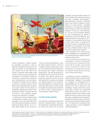 6   EXPLORA PEDAGOGÍA




                                                                                                                                                                                                       programas1 para las escuelas primarias, los
          Biblioteca Nacional de Maestros. Programa Historia de la Educación Argentina




                                                                                                                                                                                                       alumnos debían recibir instrucción (técnicas
                                                                                                                                                                                                       del saber o disciplinas instrumentales) y
                                                                                                                                                                                                       desenvolvimiento (educación intelectual,
                                                                                                                                                                                                       física, moral, estética y religiosa), incorpo-
                                                                                                                                                                                                       rando a la escuela primaria "actividades
                                                                                                                                                                                                       adecuadas a una educación preparatoria
                                                                                                                                                                                                       para los oficios, las artes y las ocupaciones
                                                                                                                                                                                                       manuales". Formar una "cultura del traba-
                                                                                                                                                                                                       jo" fue uno de los principales objetivos.
                                                                                                                                                                                                       Con esta fundamentación se decretó la
                                                                                                                                                                                                       implantación, a partir de 1949, del "prea-
                                                                                                                                                                                                       prendizaje general" en los grados 5° y 6°, y
                                                                                                                                                                                                       se dispuso a su vez aumentar en dos horas
                                                                                                                                                                                                       la tarea escolar diaria. El trabajo de los
                                                                                                                                                                                                       alumnos en el aula se complementaría con
                                                                                                                                                                                                       actividades en otros espacios, como clubes
                                                                                                                                                                                                       de niños, comedores escolares, teatro, cruz
                                                                                                                                                                                                       roja infantil y agrupaciones musicales.
                                                                                                                                                                                                         Esta concepción de los alumnos como
                                                                                                                                                                                                       futuros trabajadores fue acompañada por
                                                                                         Uno de los principales objetivos pedagógicos del primer peronismo fue la formación                            una intensificación de los objetivos político-
                                                                                         del alumno como futuro trabajador.                                                                            partidarios de la escuela:
                                                                                                                                                                                                         Se han incorporado a estos programas los más
                                                                                                                                                                                                       trascendentales e importantes acontecimientos
                                                                                         sistemas competitivos, castigos individua-             "Persona criada ó educada desde su niñez,              de los últimos años con los principios que funda-
                                                                                         les, promedios y emulación o copia. La                 por alguno respecto de éste", alumno es                mentan todas las conquistas sociales derivadas
                                                                                         observación de todos los alumnos en simul-             "Cualquier discípulo respecto de su maes-              del plan de gobierno del General don Juan
                                                                                         táneo se completó, con la experiencia de               tro, de la materia que está aprendiendo, ó             Domingo Perón, por entender que tales sucesos
                                                                                         Juan Bautista de La Salle (1651-1719),                 de la escuela, clase, colegio o universidad            han modificado fundamentalmente la estructura
                                                                                         cuando la mirada del maestro llegó a cada              donde estudia". Hay aquí dos cambios fun-              social y el destino político del país.2
                                                                                         uno de los alumnos, precisa, penetrante y              damentales que dan cuenta del triunfo de
                                                                                         centralizada. El niño debía ser captado en             la escuela como agencia educativa por                    Las relaciones en el aula no modificaron el
                                                                                         su atención, en tanto parte de un grupo así            excelencia: el alumno, la alumna, no son ya            modelo normalista, pero sí cambiaron algu-
                                                                                         como individualmente, y, de esta manera,               sólo respecto de los maestros y las materias           nos significados: "ciudadano" fue sustituido
                                                                                         se maximizó la relación entre el maestro y             sino también respecto de una institución.              por "trabajador" (en contraposición con el
                                                                                         sus alumnos. La escuela iniciaba su triunfo            Esta última definición se mantendrá inalte-            modelo oligárquico); "ser nacional" por "ser
                                                                                         frente a otros modos educativos, el alumno             rada hasta 1992 inclusive, cuando se modi-             peronista", y el "niño" a secas por el "niño
                                                                                         como sujeto colectivo de la enseñanza se               fica el orden de las acepciones y se habla de          privilegiado". Tampoco variaron las concep-
                                                                                         configuraba desplazando prácticas indivi-              la "Persona criada o educada desde su                  ciones sobre el género que continuaban
                                                                                         dualizantes anteriores. El propio cuerpo de            niñez por alguno, respecto de este".                   diferenciando por sexo a los alumnos: "La
                                                                                         los alumnos, como organismo singular,                                                                         enseñanza primaria en las escuelas rurales
                                                                                         comenzó a ser regulado en sus detalles.                                                                       tenderá a inculcar en el niño el amor a la vida
                                                                                           La definición de alumno sostenida desde              FUTUROS TRABAJADORES                                   del campo, a orientarlo hacia la capacitación
                                                                                         la modernidad se mantuvo más o menos                                                                          profesional en las faenas rurales y a formar a
                                                                                         inalterada, y no fue sino hasta 1869 cuan-             En la Argentina, al promediar el siglo XX se           la mujer para las tareas domésticas campesi-
                                                                                         do la Real Academia Española incorporó la              valorizó la "educación laboral" como parte             nas".3 Los alumnos eran entendidos como
                                                                                         distinción de género (alumno, na: m. y f.).            de la planificación centralizada del desarro-          "sujetos espirituales y futuros trabajadores
                                                                                         Hacia 1884, además de ser alumno/a la                  llo nacional. De acuerdo con los nuevos                de la Nueva Argentina".


                                                                                         1
                                                                                           Estos programas tomaron un alcance nacional: "En todas las escuelas de la República se implantará un mismo plan de estudios para fijar a la enseñanza un conte-
                                                                                         nido uniforme y una sola orientación". Se invita "[...] a los gobiernos de las provincias a adoptar las normas fijadas en el presente decreto [...]".
                                                                                         2
                                                                                           Programas de Conocimientos básicos, de Desenvolvimiento y de Preaprendizaje general, Consejo Nacional de Educación, 1948.
                                                                                         3
                                                                                           Constitución de la Nación Argentina (1949).
 