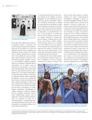 8   EXPLORA PEDAGOGÍA




                                                                    A fines del siglo XIX hubo una gran discu-           límites muchas veces tediosos. El alumno
                                                                  sión respecto de los métodos. La postura               moderno fue sujeto a experimentación
                                                                  pedagógica de raíz pestalozziana que se                metodológica, psicológica y médica. La
                                                                  oponía a la escuela considerada "tradicio-             renovación pedagógica también se opuso a
                                                                  nal" (verbalística, memorística), se basaba            los viejos métodos que se resumían en la
                                                                  en la psicología de las facultades y le daba           expresión "la letra con sangre entra". El
                                                                  mucha importancia al trabajo con los obje-             castigo corporal había estado presente en
                                                                  tos. La nueva función del maestro debía ser            la educación durante siglos adoptando for-
                                                                  dirigir la acción del alumno para promover             mas diversas como las palmetas, las posicio-
                                                                  la observación y la experimentación. Por               nes incómodas, los cepos y los encierros.
                                                                  ello, se hizo hincapié en la actividad del             Aunque en 1813 se habían prohibido los
                                                                  niño en cuanto a observar, comparar, indu-             azotes, estas prácticas continuaron vigentes
            Dibujo que representa a un grupo de jesuitas          cir y deducir, valiéndose el maestro para              en la realidad escolar diaria. A fines del siglo
            y sus alumnos, en el siglo XVII.                      esto de objetos y materiales para la ense-             XIX los castigos dejaron de ser corporales y,
                                                                  ñanza, como láminas, carteles, modelos,                junto con los premios, se volvieron simbóli-
            de los siglos XVII y XVIII ponían el énfasis en       museos escolares, ábacos, etc. La consigna             cos. El boletín y el cuaderno de comunica-
            la educación grupal y simultánea, otro                era ir de las palabras a las cosas y abando-           ciones fueron los lugares donde se asenta-
            modelo educativo pensado para resolver la             nar la enseñanza que solamente apela a la              ron estas marcas cotidianas en términos de
            instrucción de los pobres en el marco del             explicación del maestro y la lectura de los            calificaciones y buenas y malas notas. Las
            desarrollo industrial nacía en Inglaterra y se        textos, que lo que había logrado "era la               situaciones extraordinarias dieron lugar al
            extendía por Europa y América. El "método             atrofia de las facultades perceptivas y expli-         Cuadro de Honor, la medalla al mejor alum-
            mutuo", también conocido como "lancaste-              cativas ejercitando sólo la memoria".                  no y el nombramiento como abanderado,
            riano" (por el apellido de uno de sus funda-            La educación del alumno/a debía respon-              por un lado, o a la suma de amonestacio-
            dores, Joseph Lancaster), consistió en el uso         der a tres objetivos: vigorizar el cuerpo, cul-        nes, suspensiones y hasta expulsiones, por
            de alumnos avanzados, llamados "monito-               tivar la inteligencia y formar el carácter,            otro lado. Estos cambios en lo pedagógico
            res", que enseñaban y vigilaban el aprendi-           ritualizando las prácticas escolares hasta             fueron acompañados por uno de los objeti-
            zaje de sus compañeros. Solamente ellos se




                                                                                                                                                                               Ministerio de Educación de la Ciudad de Buenos Aires
            comunicaban con el maestro, quien les
            transmitía los conocimientos y las normas
            para la actividad escolar. Cada monitor podía
            tener a su cargo hasta diez alumnos, calcu-
            lándose que un solo maestro podía llegar a
            ocuparse de hasta quinientos o mil alumnos.
            La propuesta didáctica estaba impregnada
            de utilitarismo, ya que era la actividad del
            alumno la que, en busca de recompensa y de
            eludir castigos, garantizaba el orden en el
            aula; la búsqueda de gratificaciones y llegar
            a ser monitor eran los premios principales.
            De este modo, la recompensa y el castigo
            estaban cuantificados y reemplazaban los
            castigos corporales. El método se presentó
            para las sociedades americanas reciente-
            mente independizadas, además, como el
            medio para cumplir las proclamas revolucio-
            narias, en particular la utopía de la
            "Ilustración general". Las deterioradas finan-
            zas posrrevolucionarias y la escasez de maes-
            tros podrían ser afrontados también con el            Hacia fines del siglo XIX se afianzó en la escuela un sistema de premios y castigos, en el que apare-
            nuevo sistema de enseñanza.6                          cieron las calificaciones, las amonestaciones, las distinciones y el nombramiento del abanderado.


            6
              El lancasterianismo se expandió por América del Sur a través de Diego Thomson, filántropo, representante de la Sociedad Bíblica Británica y Extranjera y de la
            Sociedad Lancasteriana de Londres. Thomson llegó a Buenos Aires en 1818 y, un año después, el Cabildo aprobó el establecimiento de una escuela y la preparación
            de preceptores en este método.
 