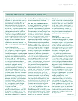 NORMAS, LIBERTAD Y AUTONOMÍA         9




 AUTORIDADES, NIÑOS Y ADULTOS. A PROPÓSITO DE LOS NIÑOS DEL CIELO


La película Los niños del cielo nos narra la     do de esa forma, la habitualidad de los usos       El director de la escuela sanciona sin pre-
historia de dos hermanos, Ali y Zahra, que       y costumbres le confiere legitimidad. [...]        guntar. El final de la carrera nos muestra el
se inicia cuando él lleva a arreglar los raí-                                                       gran desencuentro entre lo que los adultos
dos zapatitos de su hermana pero de              Dos caras en la autoridad tradicional              consideran un triunfo y el niño un fracaso.
regreso a casa los pierde. Como ambos            La versión de la autoridad tradicional pre-        ¡Tantas veces la escuela es arbitraria en la
saben que la familia no tendrá dinero has-       senta dos facetas. Por un lado, brinda             sanción! ¡En cuántas oportunidades la nor-
ta fin de mes y temen ser castigados, ocul-      seguridad en tanto garantiza univocidad y          ma no permite encontrar al sujeto! ¡En
tan la situación ante sus padres y guardan       permanencia de valores y significados,             cuántas ocasiones nuestra interpretación
su secreto a lo largo de toda la película.       otorga una sensación de estabilidad y una          como adultos desconoce o contradice lo
Como Zahra no tiene otro par de zapatos y        armadura protectora que nos cuida y res-           que sienten o viven los niños! [...]
a la escuela hay que ir con cierto calzado,      guarda. Son varias las escenas de Los niños
deciden compartir las zapatillas de Ali. Ellos   del cielo que nos muestran a los adultos en        La autoridad:
sellan un pacto fraterno que no se quebra-       su función de diferencia y asimetría, de           entre la libertad y la dominación
rá. Zahra no contará nada a los padres y         transmisión de la cultura, de las tradiciones      Si nos preguntamos por qué hoy en día es
saldrá apresuradamente de la escuela             y de protección. El maestro protege a Ali          necesario poner a la luz la discusión sobre
corriendo para cambiar las zapatillas, y él      pidiéndole al director que no lo suspenda          los modos de ejercer la autoridad, podría-
llegará siempre un poco tarde a la suya. [...]   porque ha llegado tarde y también lo reco-         mos señalar que la relación de los pares
                                                 noce premiándolo cuando saca buenas no-            opuestos libertad y dominación ha sido un
La autoridad tradicional                         tas. Un hombre ayuda a Zahra a recuperar           constante punto de conflicto para pensar
[...] Las figuras de los adultos en esta his-    las zapatillas de la alcantarilla. El padre cie-   esta cuestión. Este conflicto atraviesa la
toria se muestran con todo el tinte tradi-       go de una compañera de Zahra gasta lo po-          historia de la humanidad y hoy no
cional que la cultura en la que se desarro-      co ganado en comprarle zapatos nuevos              encuentra su punto de equilibrio.
lla pone como contexto. El padre regaña a        cuando su hija tiene logros en la escuela. [...]     ¿Qué modelo de autoridad construi-
Ali cuando no colabora con la madre. El            La escuela marca reglas, formas de fun-          mos? ¿Qué autoridad es capaz de sostener
director de la escuela lo reprende por lle-      cionar, los docentes como autoridades              la transmisión del mundo construido pero
gar tarde y llega casi a suspenderlo sin         están allí para hacer que las normas se            a la vez hacerle lugar a lo nuevo? ¿Cómo
siquiera preguntarle si tiene algún proble-      cumplan y sancionar a quienes no lo                repensar un vínculo entre adultos y niños
ma. El vendedor de la tienda le grita            hacen y esto nos brinda un marco común             que sostenga la necesaria asimetría que
porque tiró los cajones cuando él en reali-      de certezas y seguridades. Pero, como              requiere toda filiación pero que sostenga
dad buscaba los zapatos perdidos.                otra cara de esta versión de autoridad             también una mirada atenta a la singulari-
   Max Weber (1973) ha planteado tres            tradicional, vemos que la distancia entre          dad de cada sujeto?
categorías de autoridad legítima, una de         los adultos y los niños los hace sostener            ¿De qué modo ejercer la autoridad para
ellas, la autoridad tradicional, se define       muchas veces una posición tan lejana que           proteger, cuidar y dar confianza, ofrecer
como aquella en la que los subordinados          no permite mirar a los chicos y ver qué            estabilidad pero a la vez dejar de lado la
consideran que las órdenes de los superio-       necesitan. Se imponen el control, el               omnipotencia para alojar a los "recién llega-
res son justificadas porque esa fue siem-        dominio y la intimidación; la negación de          dos" y hacerle lugar a lo que desean y
pre la manera como se hicieron las cosas.        los deseos propios de los chicos cuando            pueden cambiar (Arendt, 1996)?
El dominio patriarcal del padre de familia       estos se alejan de lo que "la autoridad"             Casi al final de Los niños del cielo, el
representa el tipo más puro de autoridad         cree adecuado y conveniente para ellos;            padre logra ver que su hijo es capaz de
tradicional. El poder tradicional no es          el desconocimiento del niño como sujeto            enseñarle algo que él no sabe, y Ali ha
racional sino que se transmite por heren-        y la imposición de normas y reglas y la            aprendido algo fuera del ámbito familiar
cia, y es conservador, ya que cualquier          regulación y normalización de gustos               que les sirve a ambos para enfrentar nue-
cambio social implicaría el riesgo de rup-       como únicos y buenos para todos.                   vos desafíos en un mundo diferente al tra-
tura de las tradiciones.                           En Los niños del cielo vemos adultos ale-        dicional universo en que esa familia vive.
   La legitimación del poder viene dada por      jados y sosteniendo posiciones que no les          Luego, el padre le hace a su hijo una pre-
la creencia en el pasado eterno, en la justi-    permiten preguntarse qué les está pasando          gunta, abre una puerta, y cuando el adul-
cia y en la pertinencia de la manera tradi-      a estos niños. No aparece ni desde el padre        to pregunta, el niño pide. Y sobreviene
cional de actuar, y la aceptación de la auto-    ni desde la madre una mirada atenta para           allí un gran alivio.
ridad se basa en que siempre se ha procedi-      advertir que sus hijos tienen un problema.                                         Graciela Favilli
 